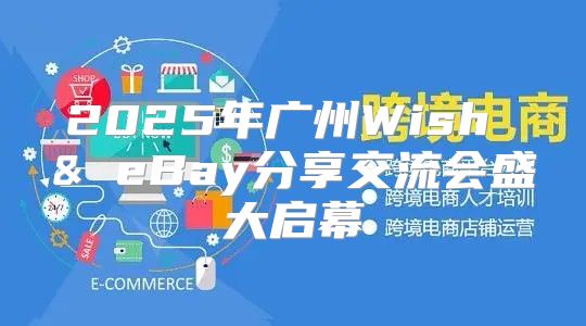 2025年广州Wish & eBay分享交流会盛大启幕
