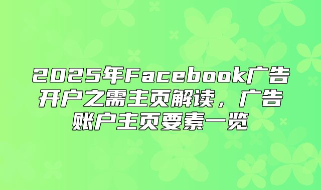 2025年Facebook广告开户之需主页解读，广告账户主页要素一览