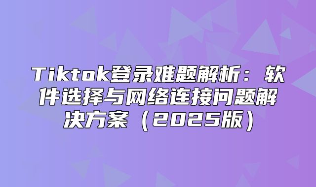 Tiktok登录难题解析：软件选择与网络连接问题解决方案2025版