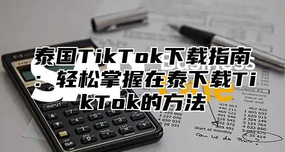 泰国TikTok下载指南：轻松掌握在泰下载TikTok的方法