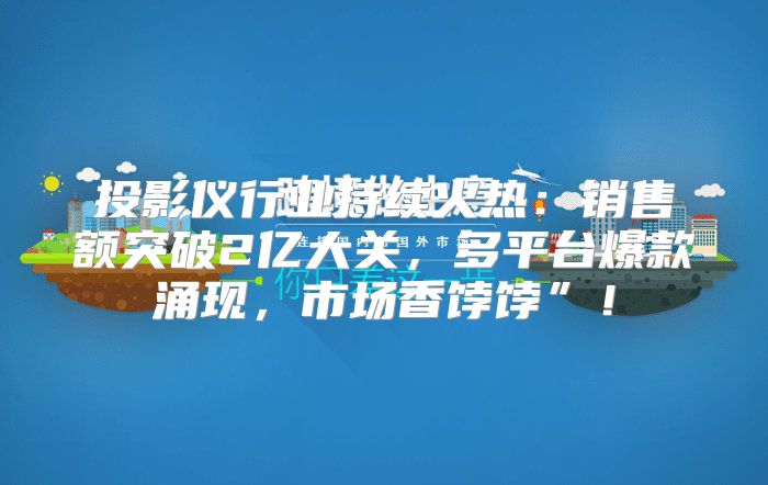 投影仪行业持续火热：销售额突破2亿大关，多平台爆款涌现，市场香饽饽”！
