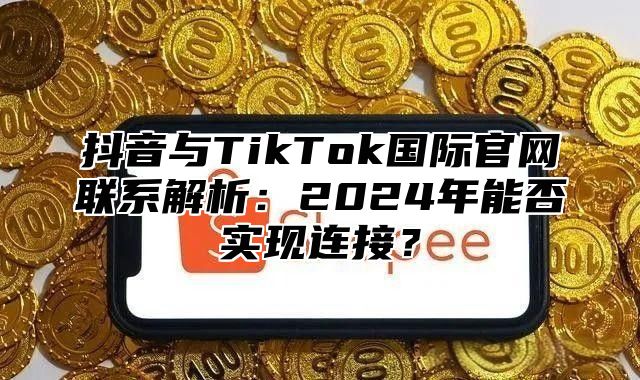 抖音与TikTok国际官网联系解析：2025年能否实现连接？