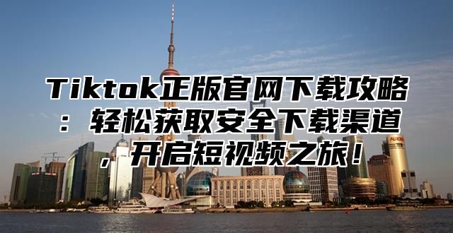 Tiktok正版官网下载攻略：轻松获取安全下载渠道，开启短视频之旅！