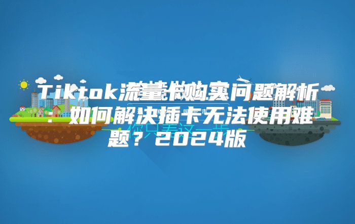Tiktok流量卡购买问题解析：如何解决插卡无法使用难题？2025版