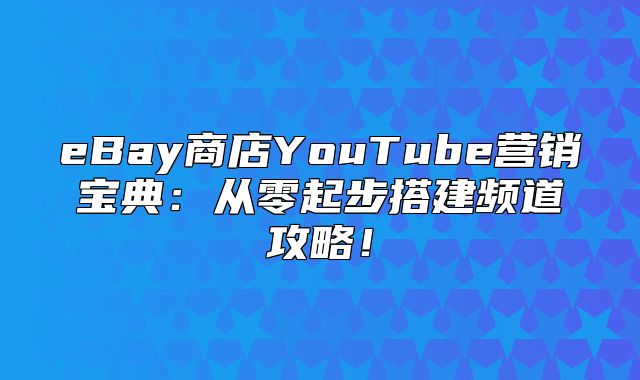 eBay商店YouTube营销宝典：从零起步搭建频道攻略！