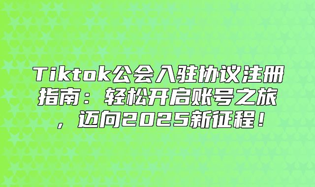 Tiktok公会入驻协议注册指南：轻松开启账号之旅，迈向2025新征程！