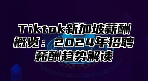 Tiktok新加坡薪酬概览：2025年招聘薪酬趋势解读
