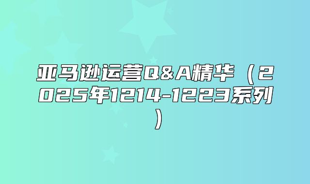 亚马逊运营Q&A精华2025年1214-1223系列