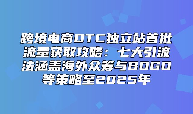 跨境电商DTC独立站首批流量获取攻略：七大引流法涵盖海外众筹与BOGO等策略至2025年