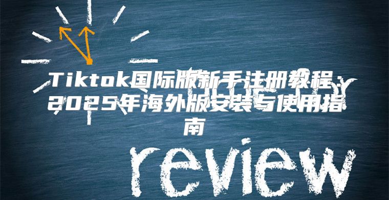 Tiktok国际版新手注册教程：2025年海外版安装与使用指南