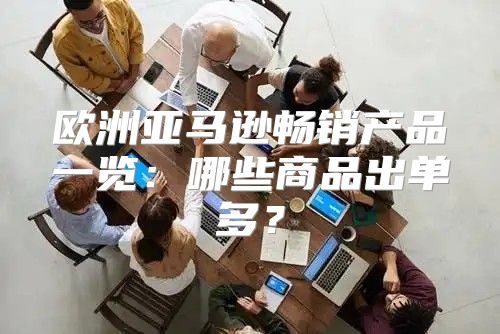 欧洲亚马逊畅销产品一览：哪些商品出单多？