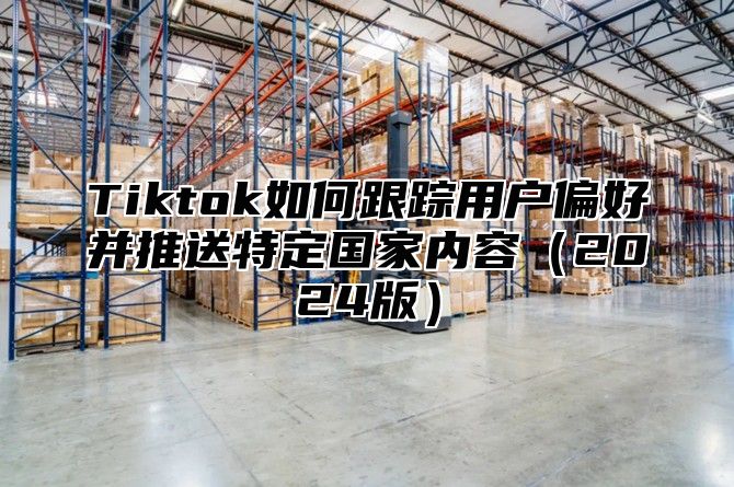 Tiktok如何跟踪用户偏好并推送特定国家内容2025版