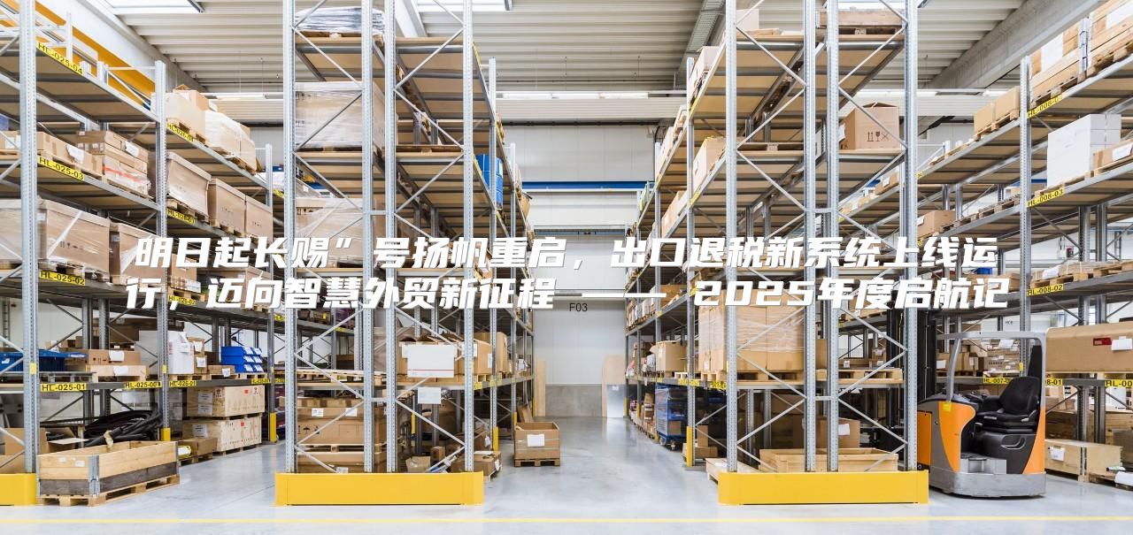 明日起长赐”号扬帆重启，出口退税新系统上线运行，迈向智慧外贸新征程 —— 2025年度启航记