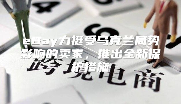 eBay力挺受乌克兰局势影响的卖家，推出全新保护措施