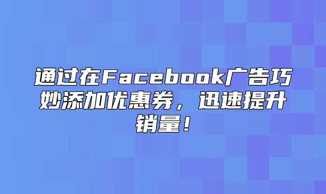 通过在Facebook广告巧妙添加优惠券，迅速提升销量！