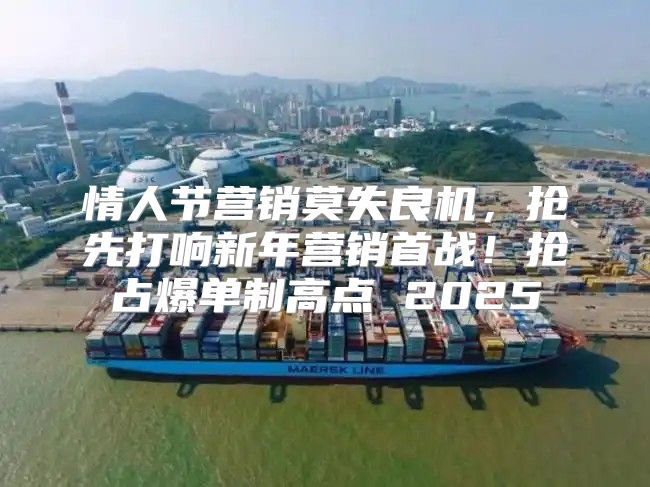 情人节营销莫失良机，抢先打响新年营销首战！抢占爆单制高点 2025