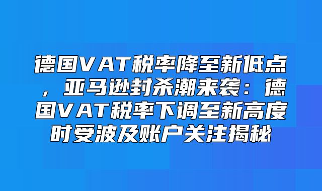 德国VAT税率降至新低点，亚马逊封杀潮来袭：德国VAT税率下调至新高度时受波及账户关注揭秘