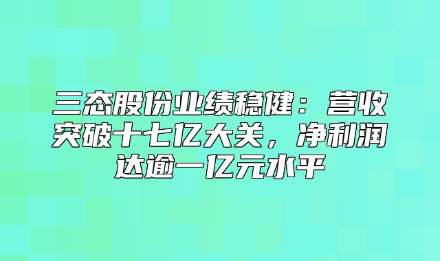 三态股份业绩稳健：营收突破十七亿大关，净利润达逾一亿元水平