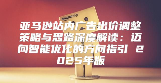 亚马逊站内广告出价调整策略与思路深度解读：迈向智能优化的方向指引 2025年版