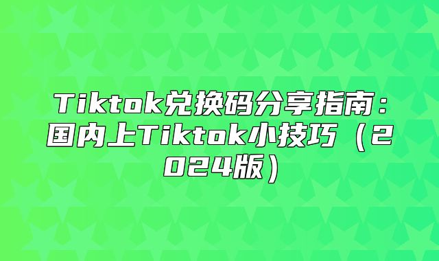 Tiktok兑换码分享指南：国内上Tiktok小技巧2025版