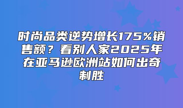 时尚品类逆势增长175%销售额？看别人家2025年在亚马逊欧洲站如何出奇制胜