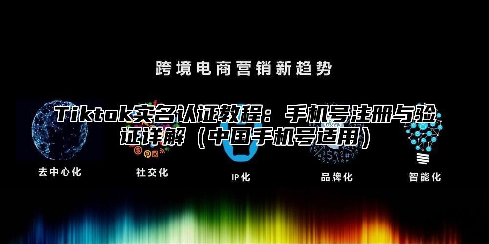 Tiktok实名认证教程：手机号注册与验证详解中国手机号适用