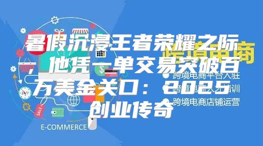 暑假沉浸王者荣耀之际，他凭一单交易突破百万美金关口：2025创业传奇