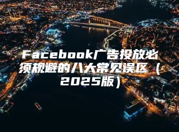 Facebook广告投放必须规避的八大常见误区2025版