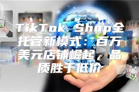 TikTok Shop全托管新模式：百万美元店铺崛起，品质胜于低价