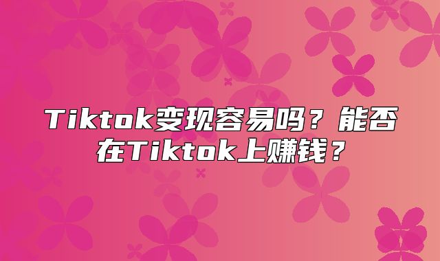 Tiktok变现容易吗？能否在Tiktok上赚钱？