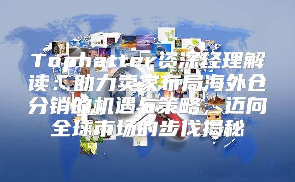 Tophatter资深经理解读：助力卖家布局海外仓分销的机遇与策略，迈向全球市场的步伐揭秘