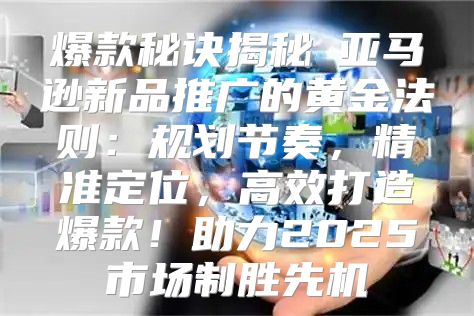 爆款秘诀揭秘Ⅲ亚马逊新品推广的黄金法则：规划节奏，精准定位，高效打造爆款！助力2025市场制胜先机