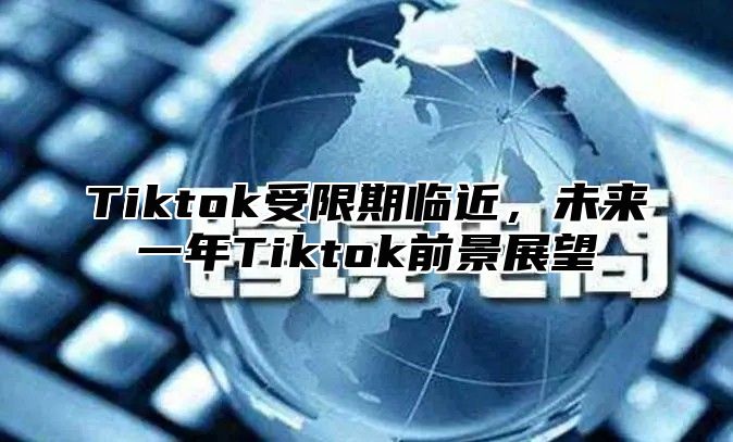 Tiktok受限期临近，未来一年Tiktok前景展望