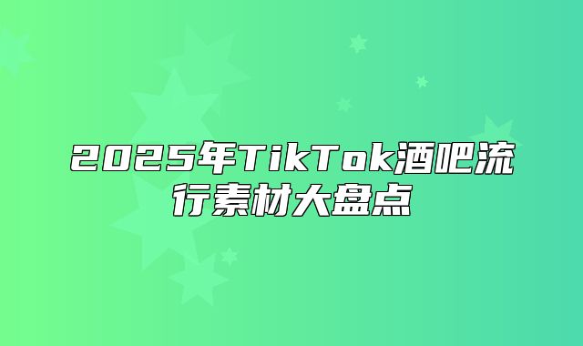 2025年TikTok酒吧流行素材大盘点