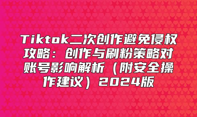 Tiktok二次创作避免侵权攻略：创作与刷粉策略对账号影响解析附安全操作建议2025版