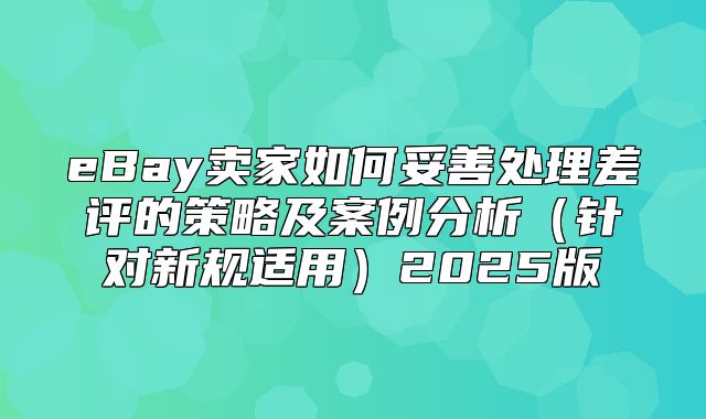 eBay卖家如何妥善处理差评的策略及案例分析针对新规适用2025版