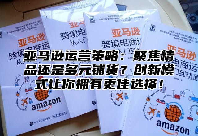 亚马逊运营策略：聚焦精品还是多元铺货？创新模式让你拥有更佳选择！