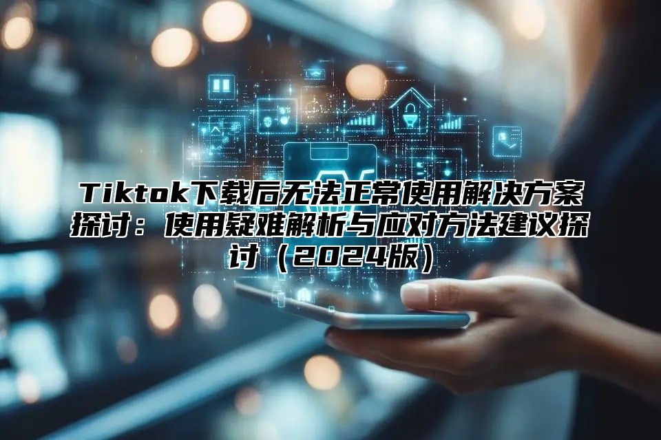 Tiktok下载后无法正常使用解决方案探讨：使用疑难解析与应对方法建议探讨2025版