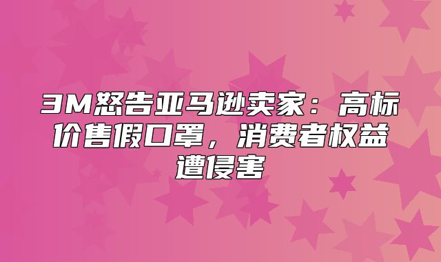 3M怒告亚马逊卖家：高标价售假口罩，消费者权益遭侵害