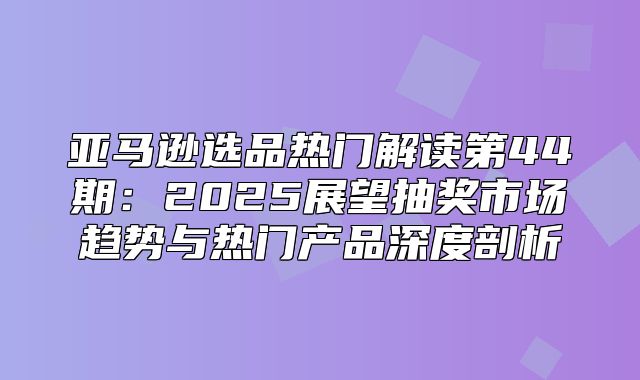 亚马逊选品热门解读第44期：2025展望抽奖市场趋势与热门产品深度剖析