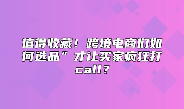 值得收藏！跨境电商们如何选品”才让买家疯狂打call？