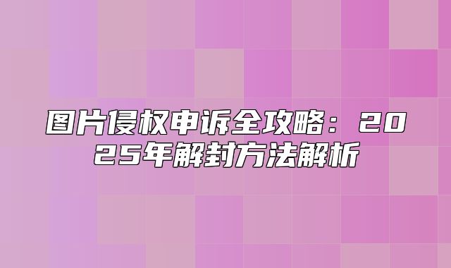 图片侵权申诉全攻略：2025年解封方法解析