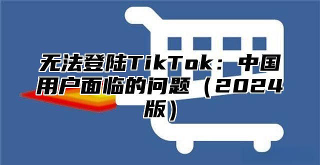 无法登陆TikTok：中国用户面临的问题2025版