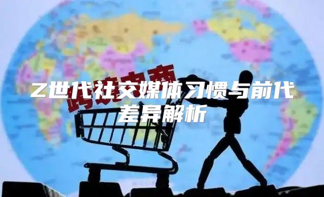 Z世代社交媒体习惯与前代差异解析