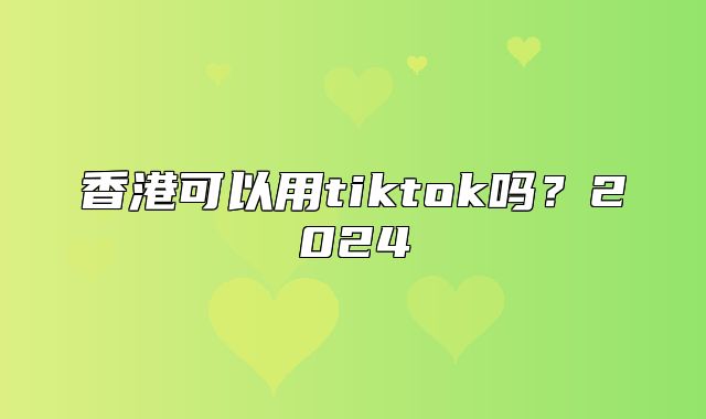 香港可以用tiktok吗？2025