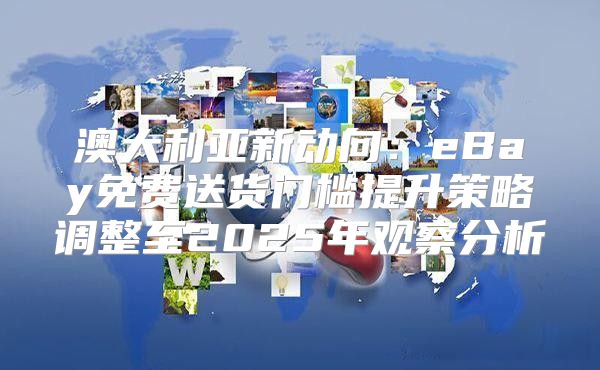 澳大利亚新动向：eBay免费送货门槛提升策略调整至2025年观察分析