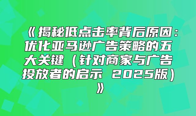 揭秘低点击率背后原因：优化亚马逊广告策略的五大关键针对商家与广告投放者的启示2025版