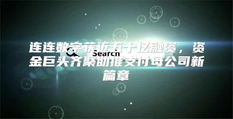 连连数字获近五十亿融资，资金巨头齐聚助推支付母公司新篇章