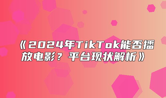 2025年TikTok能否播放电影？平台现状解析