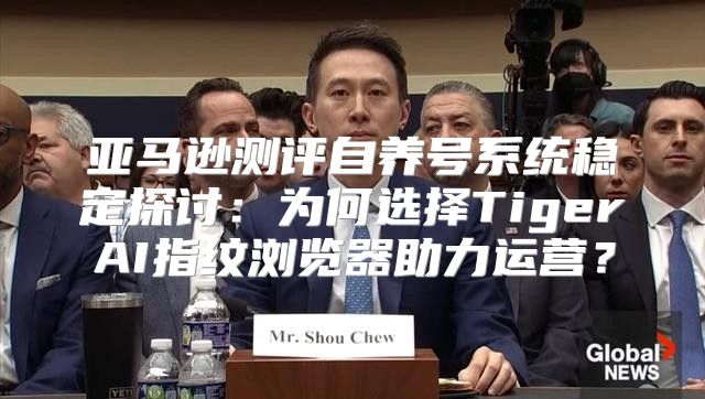 亚马逊测评自养号系统稳定探讨：为何选择TigerAI指纹浏览器助力运营？